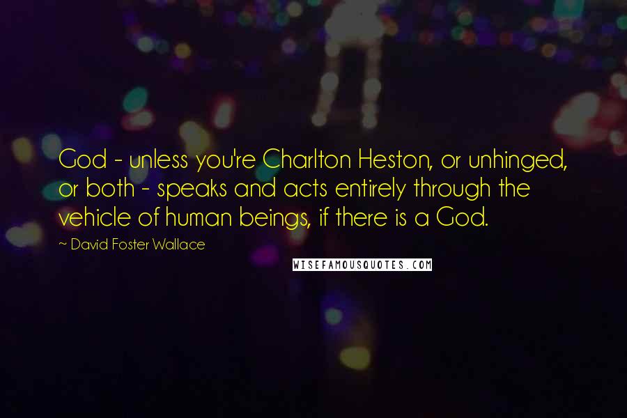 David Foster Wallace Quotes: God - unless you're Charlton Heston, or unhinged, or both - speaks and acts entirely through the vehicle of human beings, if there is a God.