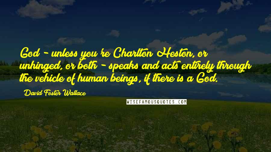 David Foster Wallace Quotes: God - unless you're Charlton Heston, or unhinged, or both - speaks and acts entirely through the vehicle of human beings, if there is a God.