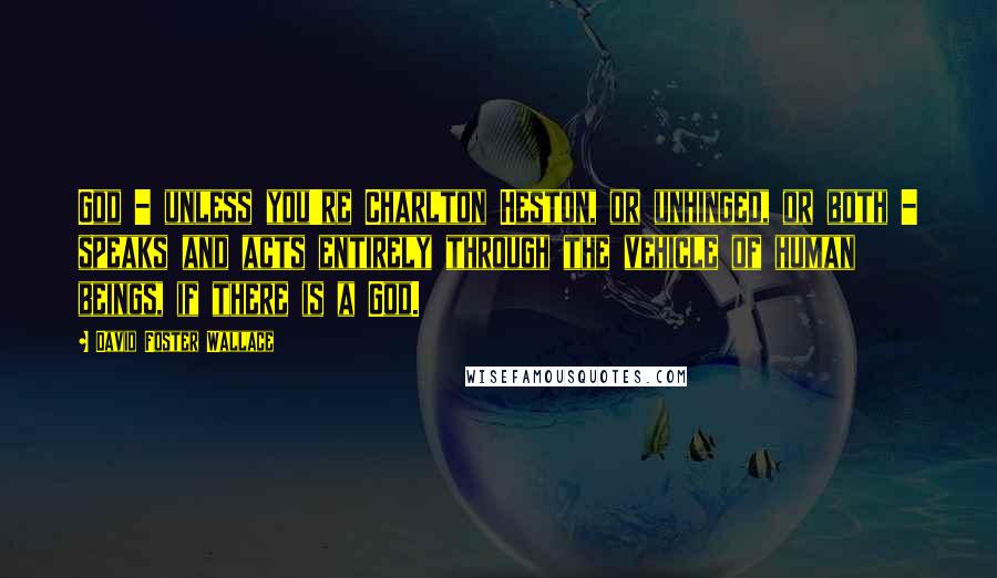 David Foster Wallace Quotes: God - unless you're Charlton Heston, or unhinged, or both - speaks and acts entirely through the vehicle of human beings, if there is a God.