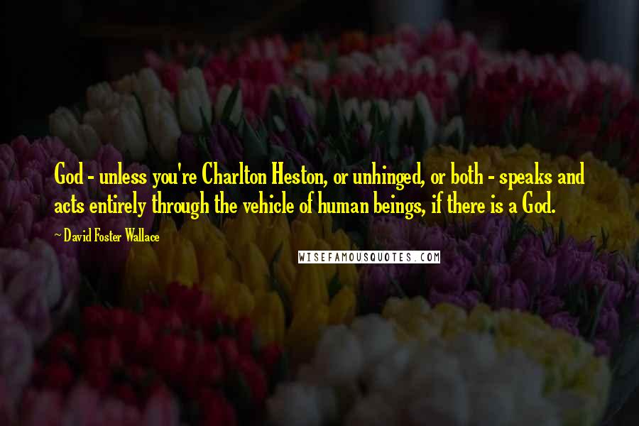 David Foster Wallace Quotes: God - unless you're Charlton Heston, or unhinged, or both - speaks and acts entirely through the vehicle of human beings, if there is a God.