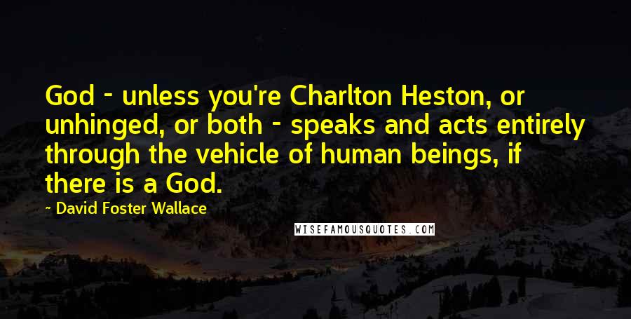 David Foster Wallace Quotes: God - unless you're Charlton Heston, or unhinged, or both - speaks and acts entirely through the vehicle of human beings, if there is a God.