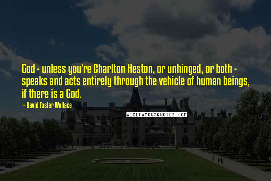 David Foster Wallace Quotes: God - unless you're Charlton Heston, or unhinged, or both - speaks and acts entirely through the vehicle of human beings, if there is a God.