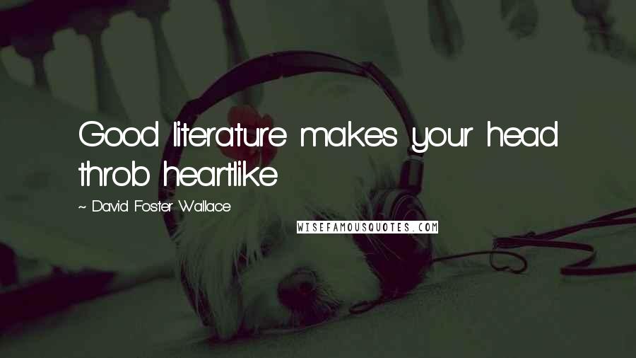 David Foster Wallace Quotes: Good literature makes your head throb heartlike