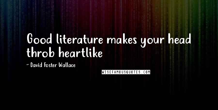 David Foster Wallace Quotes: Good literature makes your head throb heartlike