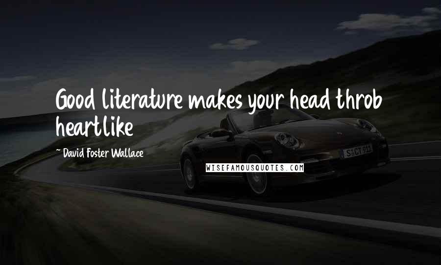 David Foster Wallace Quotes: Good literature makes your head throb heartlike