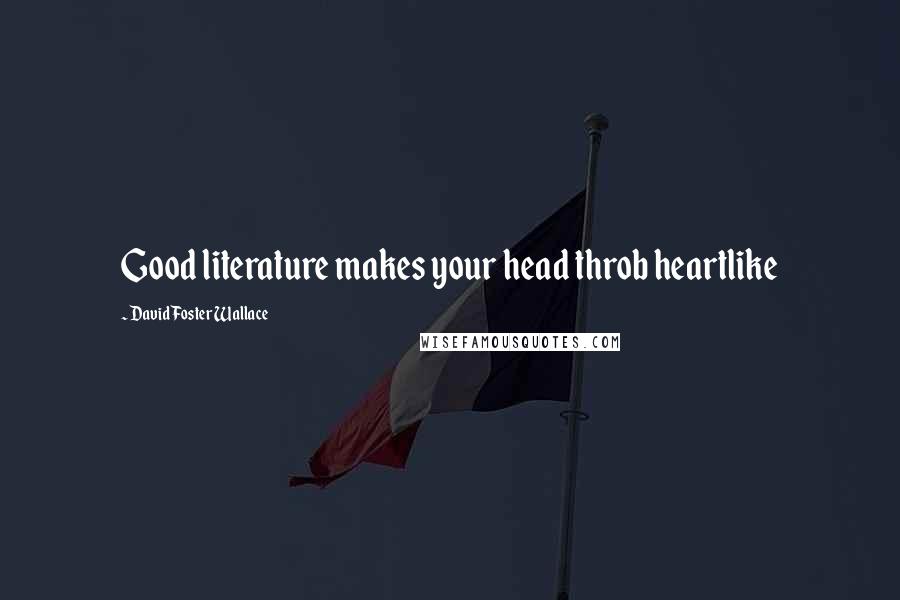 David Foster Wallace Quotes: Good literature makes your head throb heartlike
