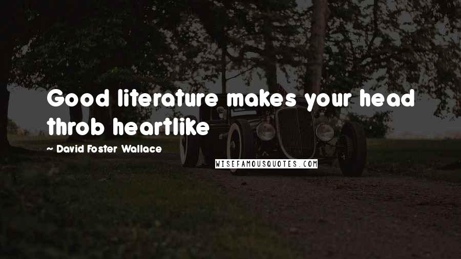 David Foster Wallace Quotes: Good literature makes your head throb heartlike