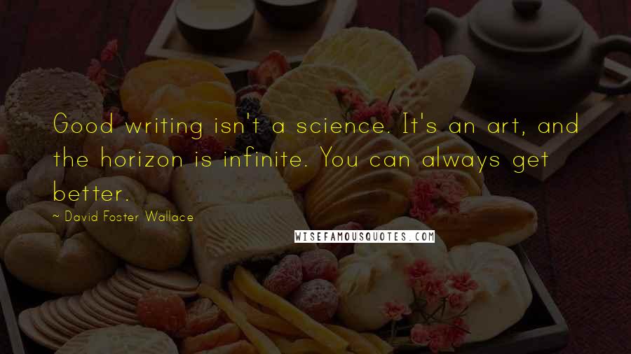David Foster Wallace Quotes: Good writing isn't a science. It's an art, and the horizon is infinite. You can always get better.