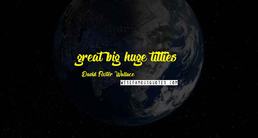 David Foster Wallace Quotes: great big huge titties