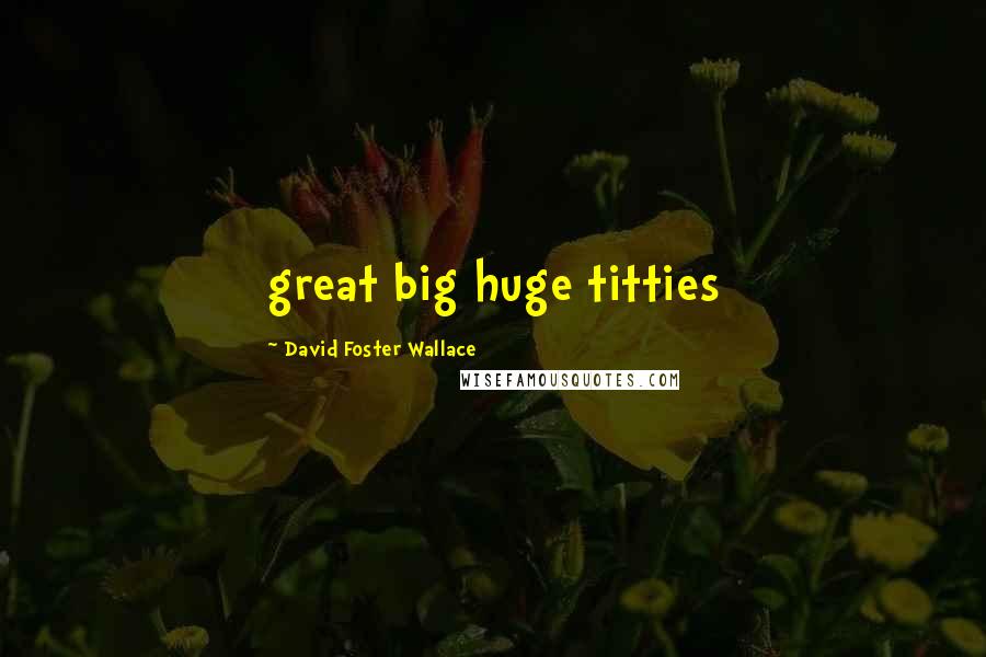 David Foster Wallace Quotes: great big huge titties