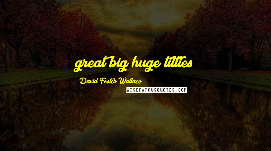 David Foster Wallace Quotes: great big huge titties