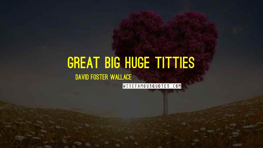 David Foster Wallace Quotes: great big huge titties