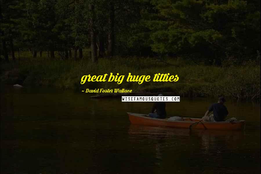 David Foster Wallace Quotes: great big huge titties