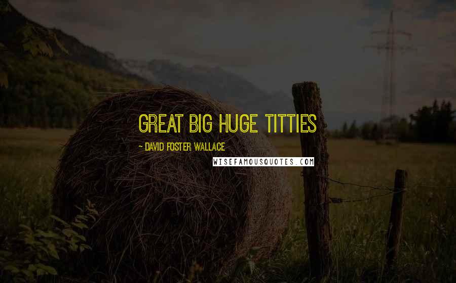 David Foster Wallace Quotes: great big huge titties