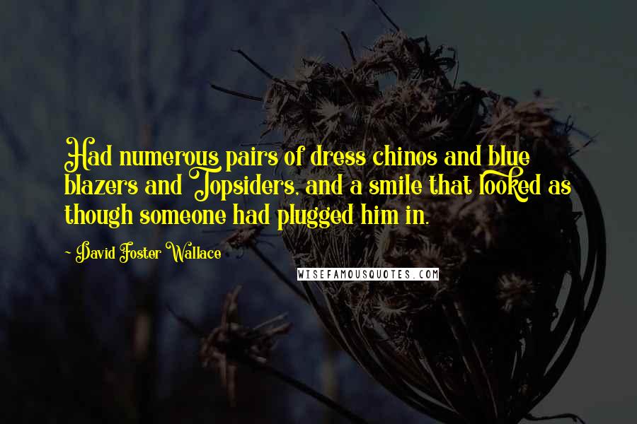 David Foster Wallace Quotes: Had numerous pairs of dress chinos and blue blazers and Topsiders, and a smile that looked as though someone had plugged him in.