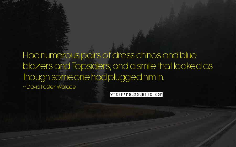 David Foster Wallace Quotes: Had numerous pairs of dress chinos and blue blazers and Topsiders, and a smile that looked as though someone had plugged him in.