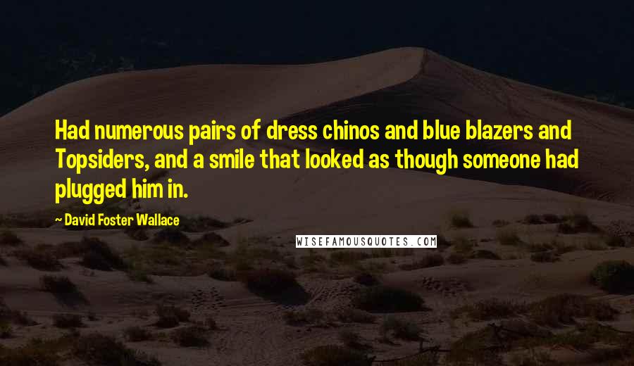 David Foster Wallace Quotes: Had numerous pairs of dress chinos and blue blazers and Topsiders, and a smile that looked as though someone had plugged him in.