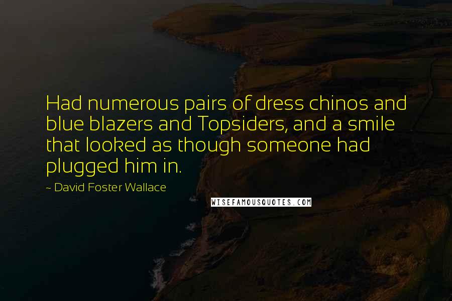 David Foster Wallace Quotes: Had numerous pairs of dress chinos and blue blazers and Topsiders, and a smile that looked as though someone had plugged him in.