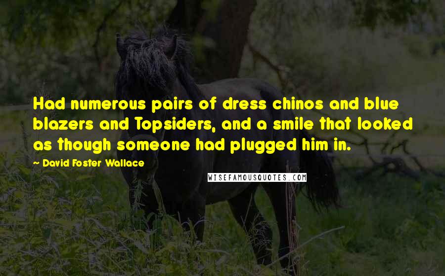 David Foster Wallace Quotes: Had numerous pairs of dress chinos and blue blazers and Topsiders, and a smile that looked as though someone had plugged him in.