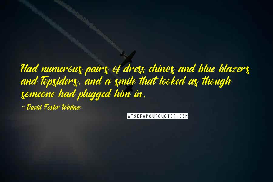 David Foster Wallace Quotes: Had numerous pairs of dress chinos and blue blazers and Topsiders, and a smile that looked as though someone had plugged him in.