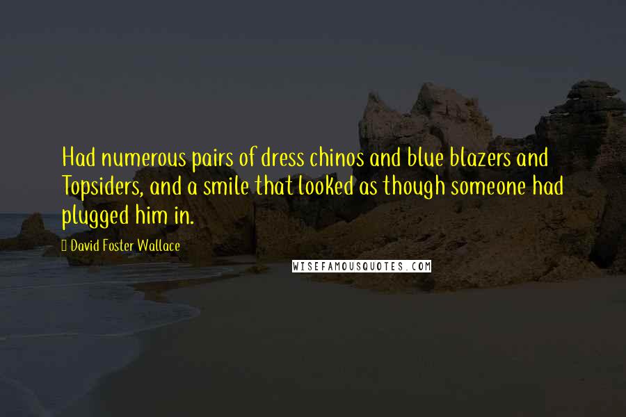 David Foster Wallace Quotes: Had numerous pairs of dress chinos and blue blazers and Topsiders, and a smile that looked as though someone had plugged him in.