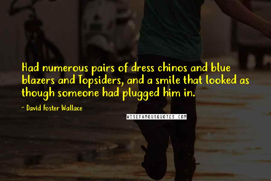 David Foster Wallace Quotes: Had numerous pairs of dress chinos and blue blazers and Topsiders, and a smile that looked as though someone had plugged him in.