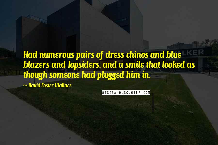 David Foster Wallace Quotes: Had numerous pairs of dress chinos and blue blazers and Topsiders, and a smile that looked as though someone had plugged him in.