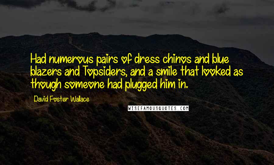 David Foster Wallace Quotes: Had numerous pairs of dress chinos and blue blazers and Topsiders, and a smile that looked as though someone had plugged him in.