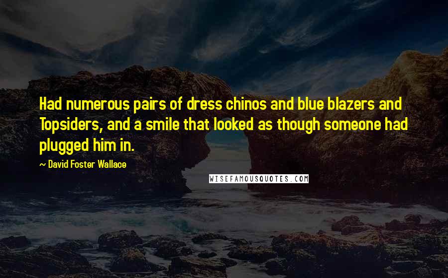 David Foster Wallace Quotes: Had numerous pairs of dress chinos and blue blazers and Topsiders, and a smile that looked as though someone had plugged him in.