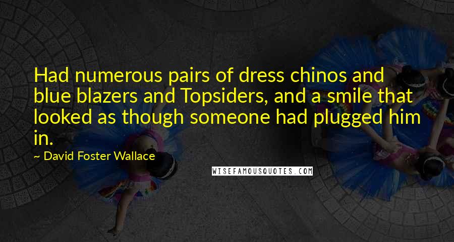 David Foster Wallace Quotes: Had numerous pairs of dress chinos and blue blazers and Topsiders, and a smile that looked as though someone had plugged him in.