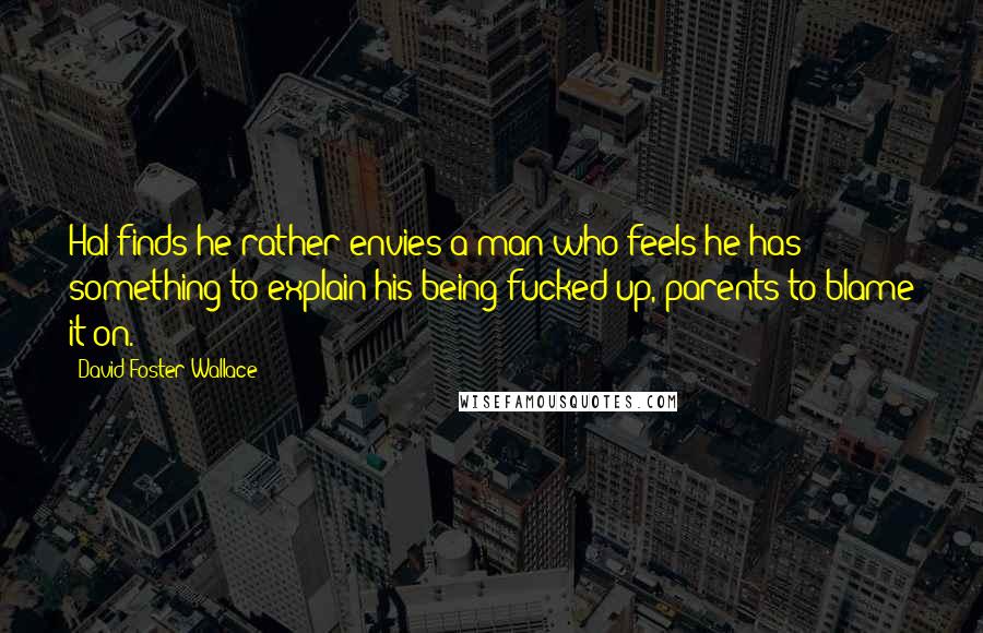 David Foster Wallace Quotes: Hal finds he rather envies a man who feels he has something to explain his being fucked up, parents to blame it on.
