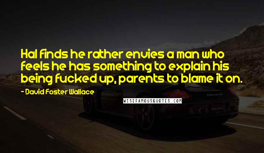 David Foster Wallace Quotes: Hal finds he rather envies a man who feels he has something to explain his being fucked up, parents to blame it on.