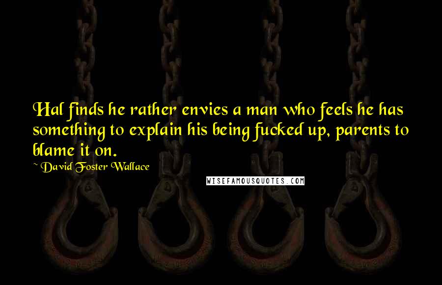 David Foster Wallace Quotes: Hal finds he rather envies a man who feels he has something to explain his being fucked up, parents to blame it on.