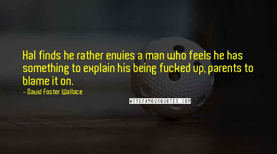 David Foster Wallace Quotes: Hal finds he rather envies a man who feels he has something to explain his being fucked up, parents to blame it on.