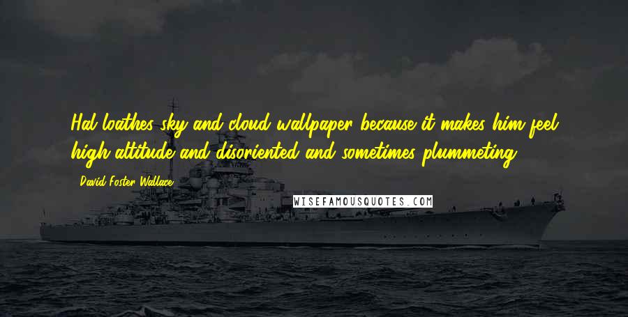David Foster Wallace Quotes: Hal loathes sky-and-cloud wallpaper because it makes him feel high-altitude and disoriented and sometimes plummeting.