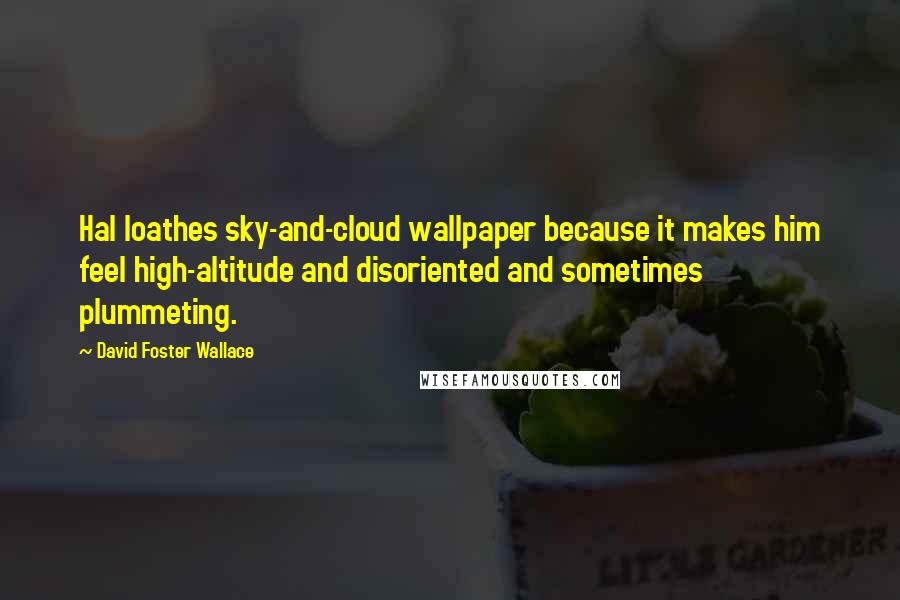 David Foster Wallace Quotes: Hal loathes sky-and-cloud wallpaper because it makes him feel high-altitude and disoriented and sometimes plummeting.