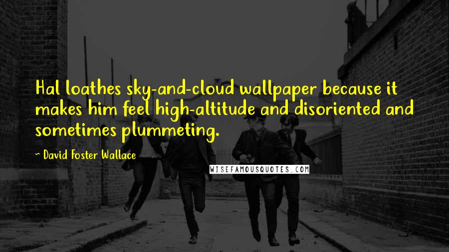 David Foster Wallace Quotes: Hal loathes sky-and-cloud wallpaper because it makes him feel high-altitude and disoriented and sometimes plummeting.