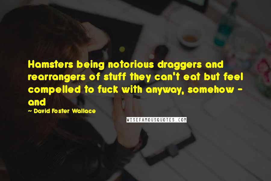 David Foster Wallace Quotes: Hamsters being notorious draggers and rearrangers of stuff they can't eat but feel compelled to fuck with anyway, somehow - and