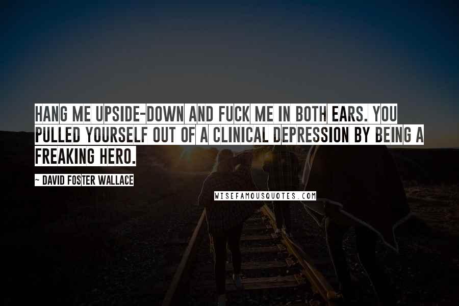 David Foster Wallace Quotes: Hang me upside-down and fuck me in both ears. You pulled yourself out of a clinical depression by being a freaking hero.