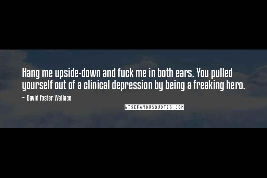 David Foster Wallace Quotes: Hang me upside-down and fuck me in both ears. You pulled yourself out of a clinical depression by being a freaking hero.