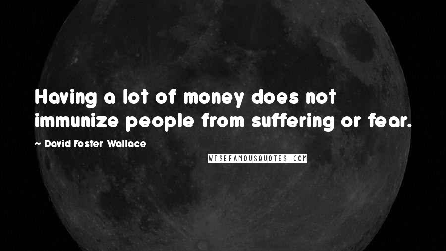 David Foster Wallace Quotes: Having a lot of money does not immunize people from suffering or fear.