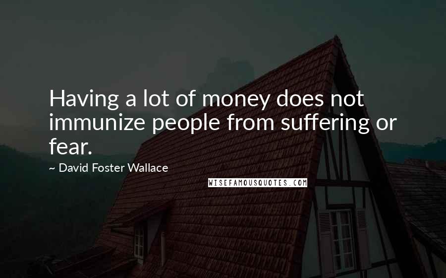 David Foster Wallace Quotes: Having a lot of money does not immunize people from suffering or fear.