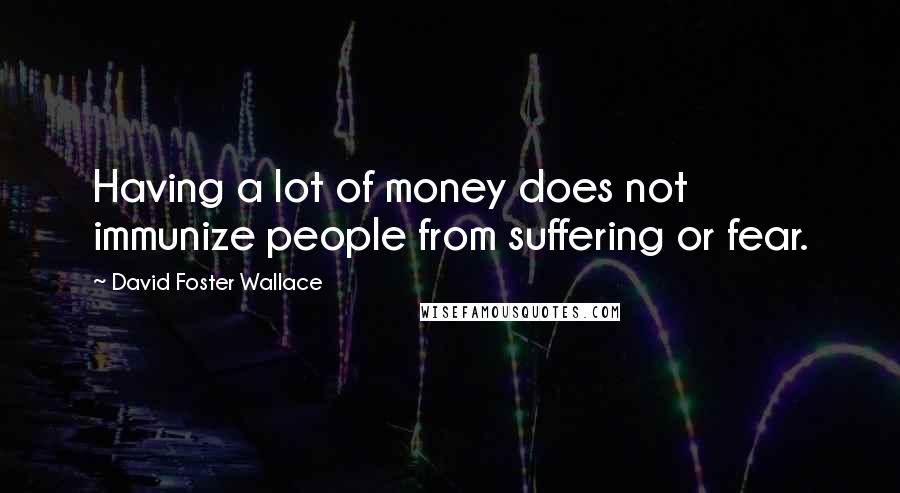 David Foster Wallace Quotes: Having a lot of money does not immunize people from suffering or fear.