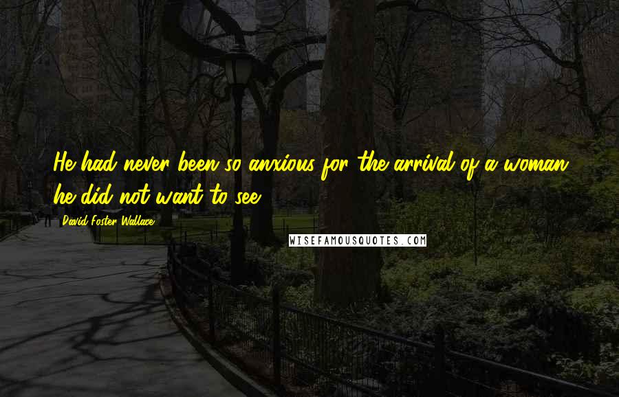 David Foster Wallace Quotes: He had never been so anxious for the arrival of a woman he did not want to see.