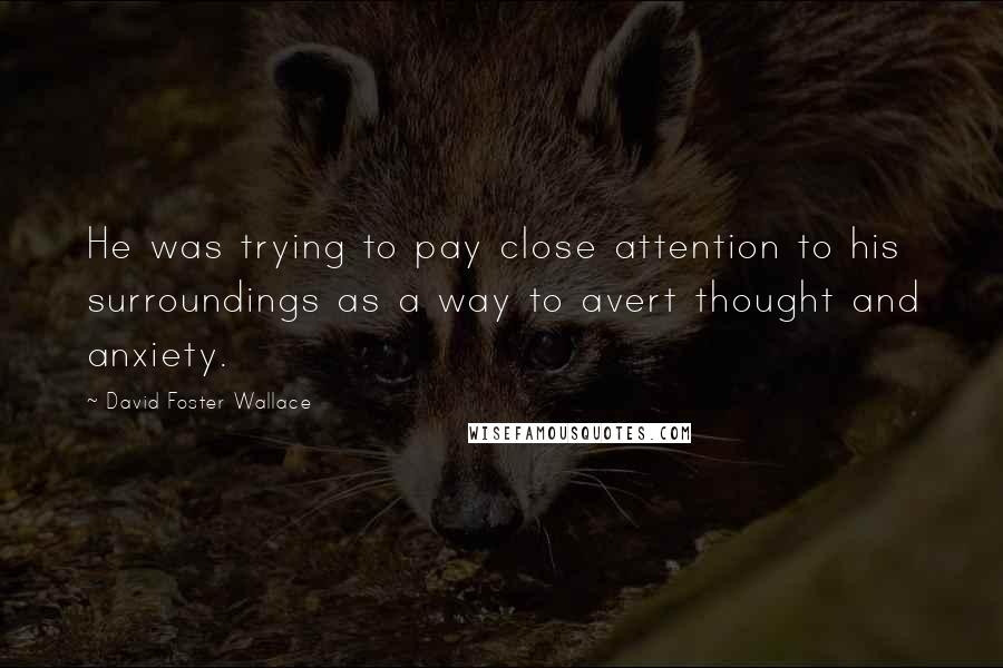 David Foster Wallace Quotes: He was trying to pay close attention to his surroundings as a way to avert thought and anxiety.