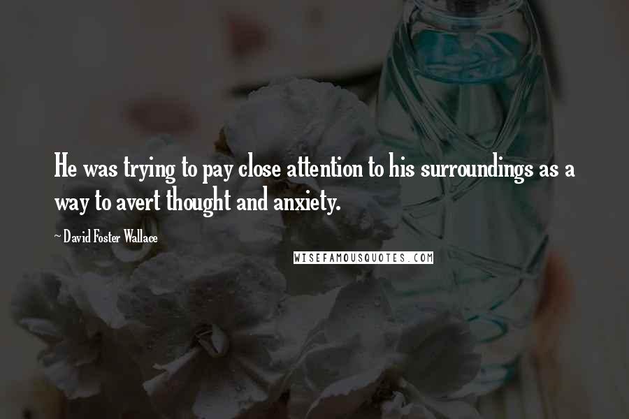 David Foster Wallace Quotes: He was trying to pay close attention to his surroundings as a way to avert thought and anxiety.