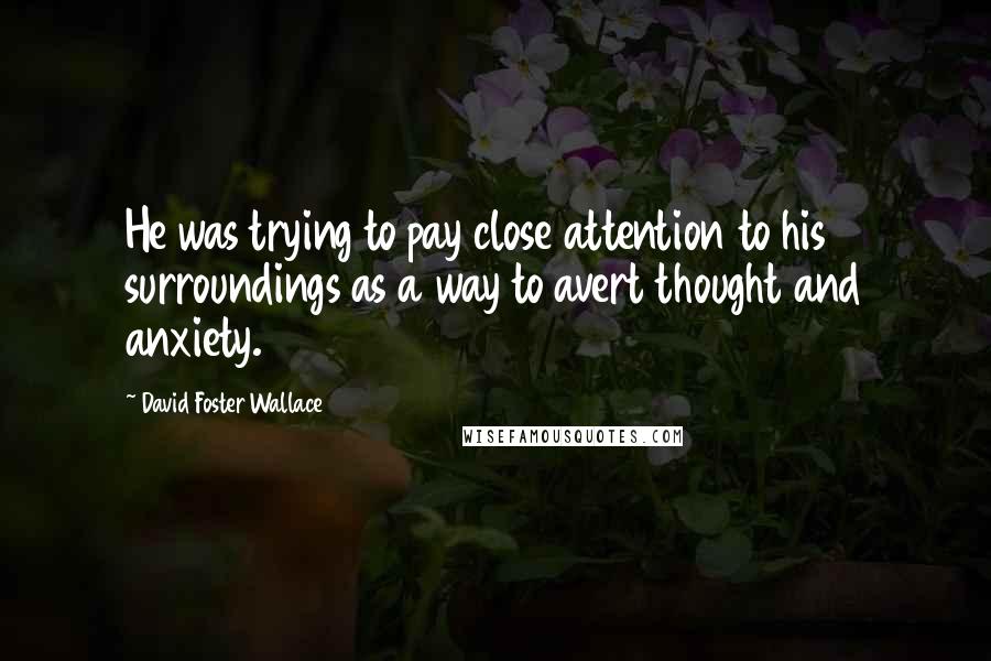 David Foster Wallace Quotes: He was trying to pay close attention to his surroundings as a way to avert thought and anxiety.