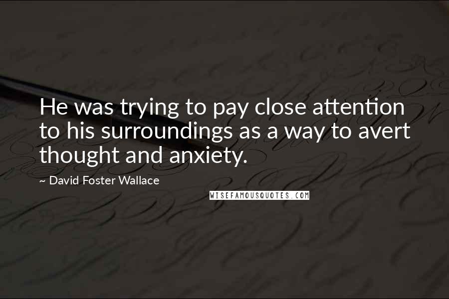 David Foster Wallace Quotes: He was trying to pay close attention to his surroundings as a way to avert thought and anxiety.