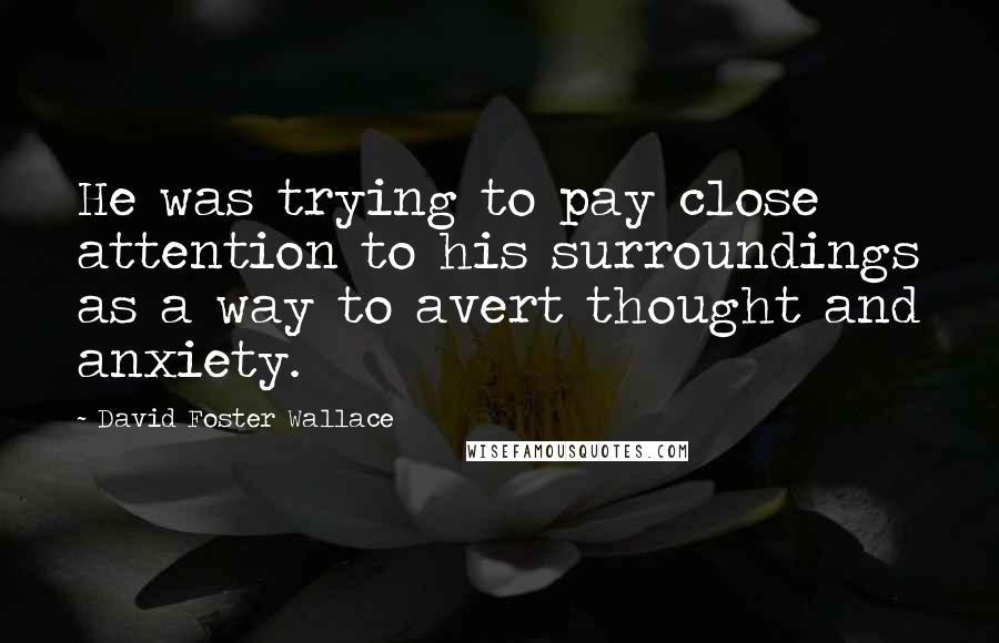 David Foster Wallace Quotes: He was trying to pay close attention to his surroundings as a way to avert thought and anxiety.