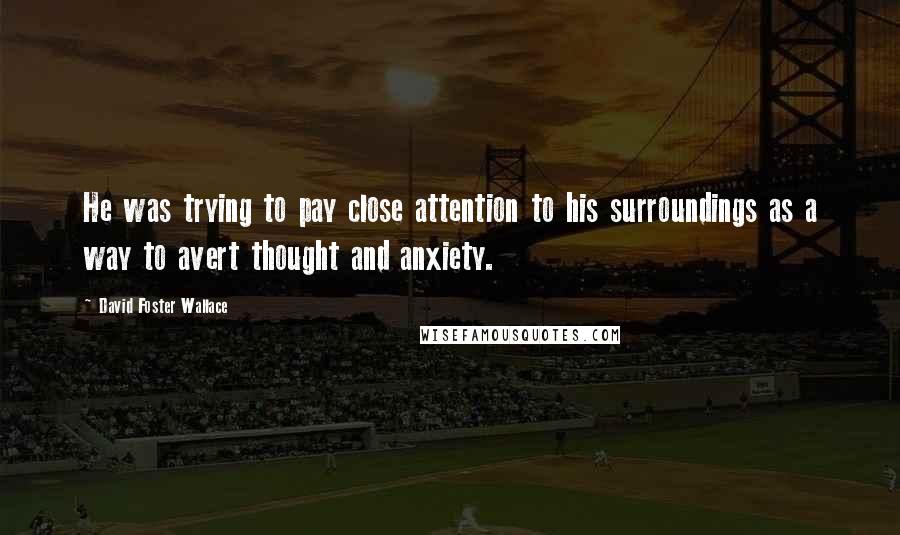 David Foster Wallace Quotes: He was trying to pay close attention to his surroundings as a way to avert thought and anxiety.